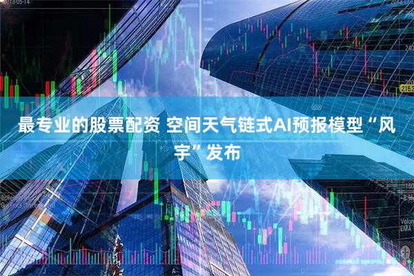 最专业的股票配资 空间天气链式AI预报模型“风宇”发布
