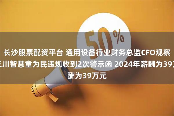 长沙股票配资平台 通用设备行业财务总监CFO观察：三川智慧童为民违规收到2次警示函 2024年薪酬为39万元
