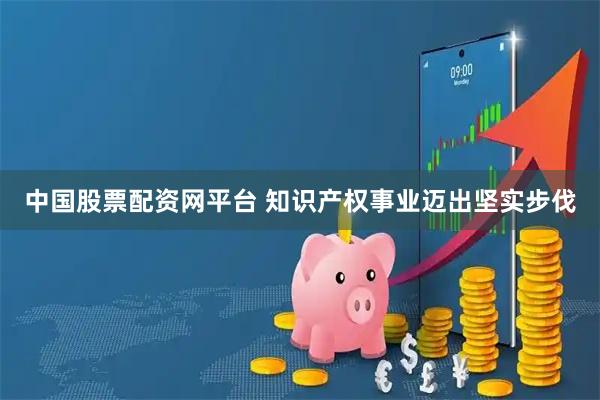 中国股票配资网平台 知识产权事业迈出坚实步伐