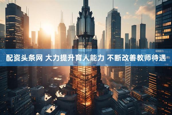 配资头条网 大力提升育人能力 不断改善教师待遇