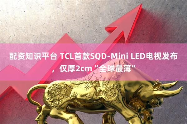 配资知识平台 TCL首款SQD-Mini LED电视发布，仅厚2cm“全球最薄”