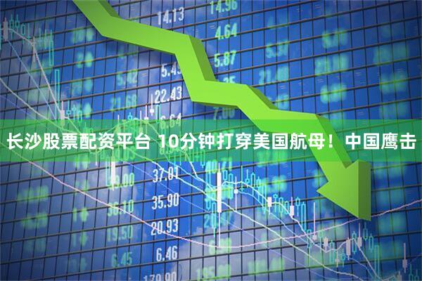 长沙股票配资平台 10分钟打穿美国航母！中国鹰击