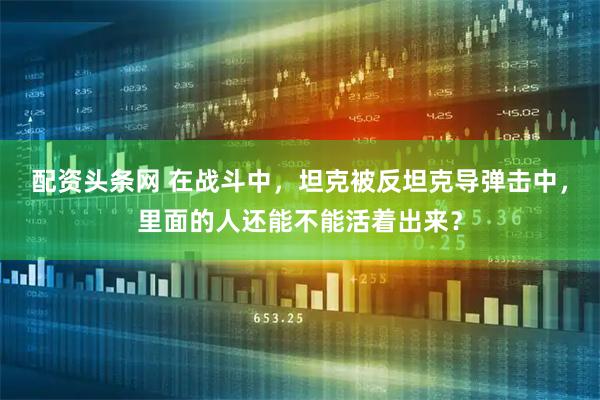 配资头条网 在战斗中，坦克被反坦克导弹击中，里面的人还能不能活着出来？